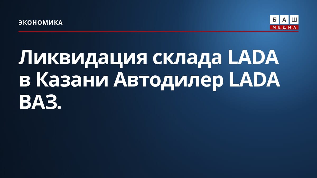 Ликвидация склада LADA в Казани Автодилер LADA ВАЗ .