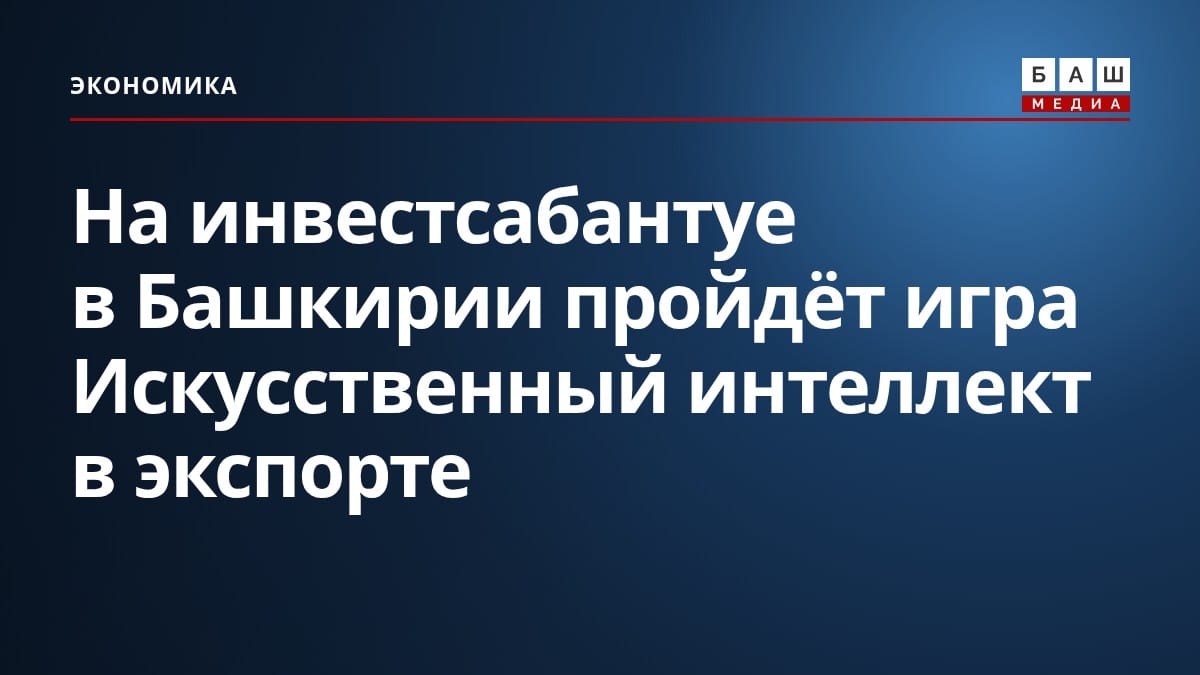 На инвестсабантуе в Башкирии пройдёт игра Искусственный интеллект в экспорте