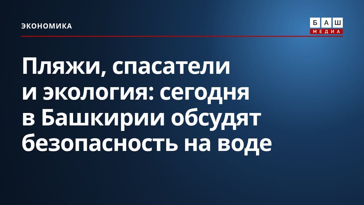 Пляжи, спасатели и экология: сегодня в Башкирии обсудят безопасность на воде