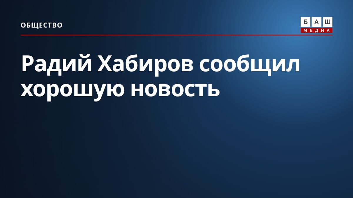 Радий Хабиров сообщил хорошую новость