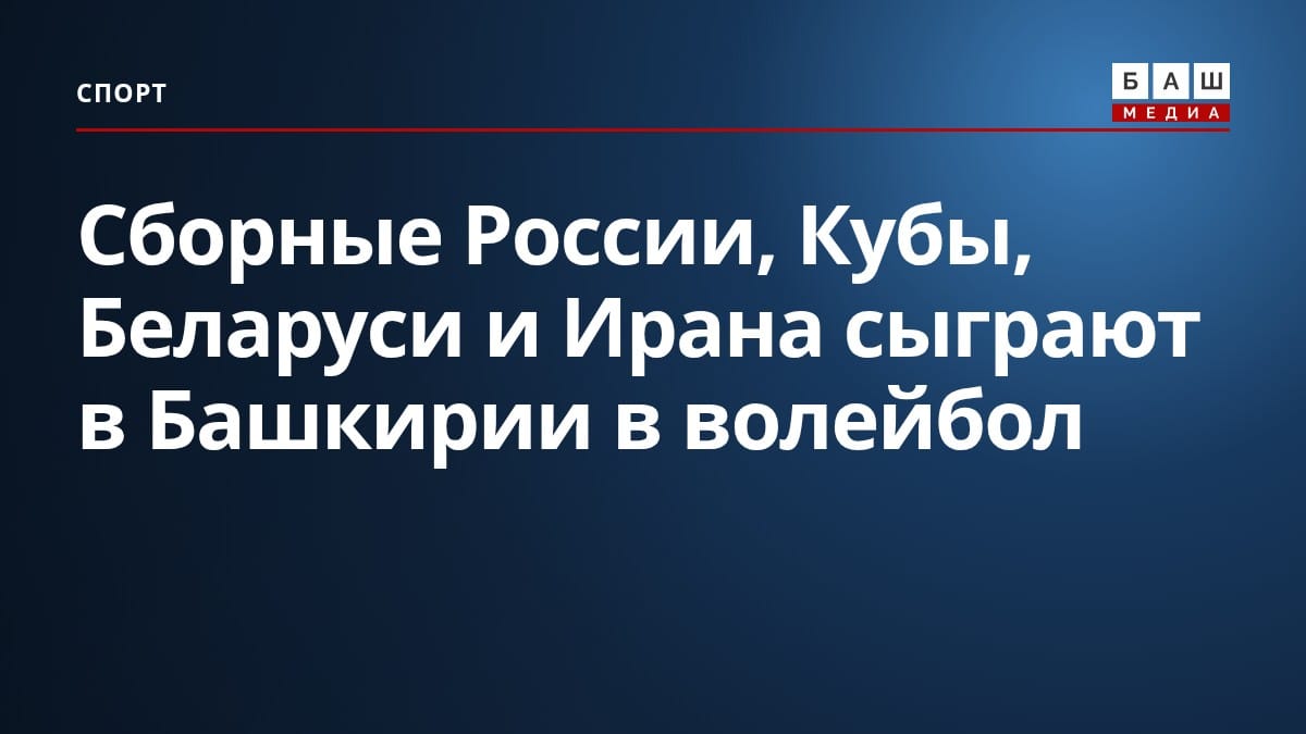 Сборные России, Кубы, Беларуси и Ирана сыграют в Башкирии в волейбол
