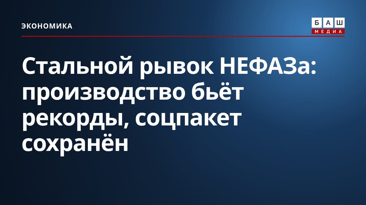 Стальной рывок НЕФАЗа: производство бьёт рекорды, соцпакет сохранён