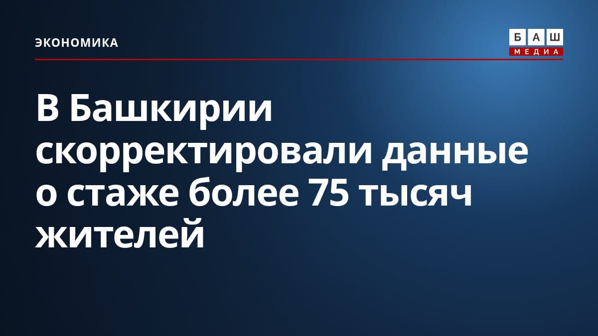 В Башкирии скорректировали данные о стаже более 75 тысяч жителей