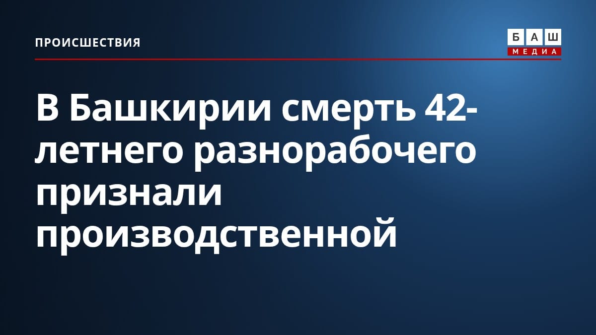 В Башкирии смерть 42-летнего разнорабочего признали производственной