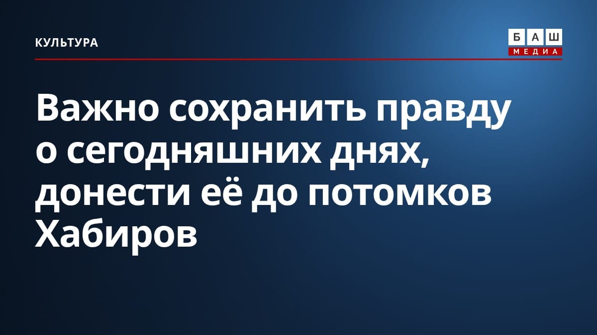Важно сохранить правду о сегодняшних днях, донести её до потомков Хабиров