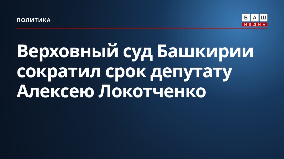Верховный суд Башкирии сократил срок депутату Алексею Локотченко