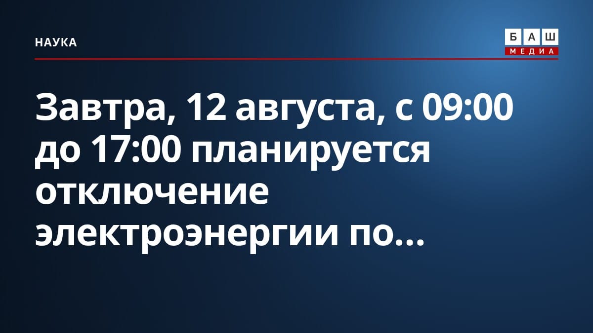 Завтра, 12 августа, с 09:00 до 17:00 планируется отключение электроэнергии по...
