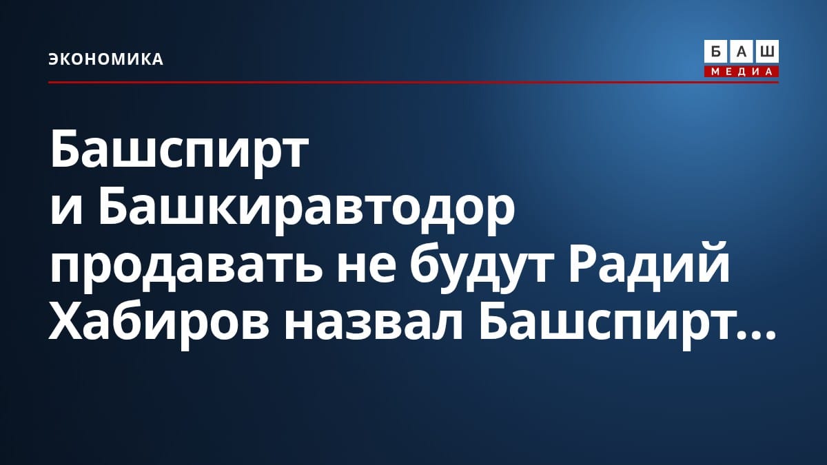 Башспирт и Башкиравтодор продавать не будут Радий Хабиров назвал Башспирт...