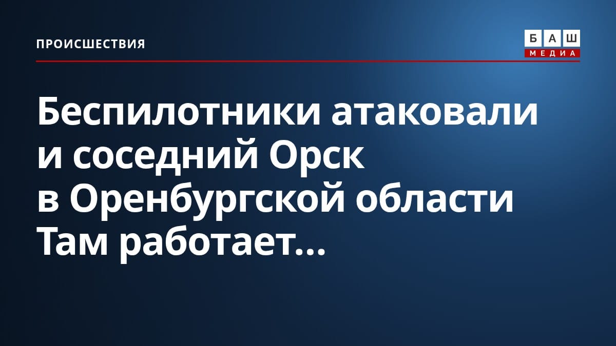 Беспилотники атаковали и соседний Орск в Оренбургской области Там работает...