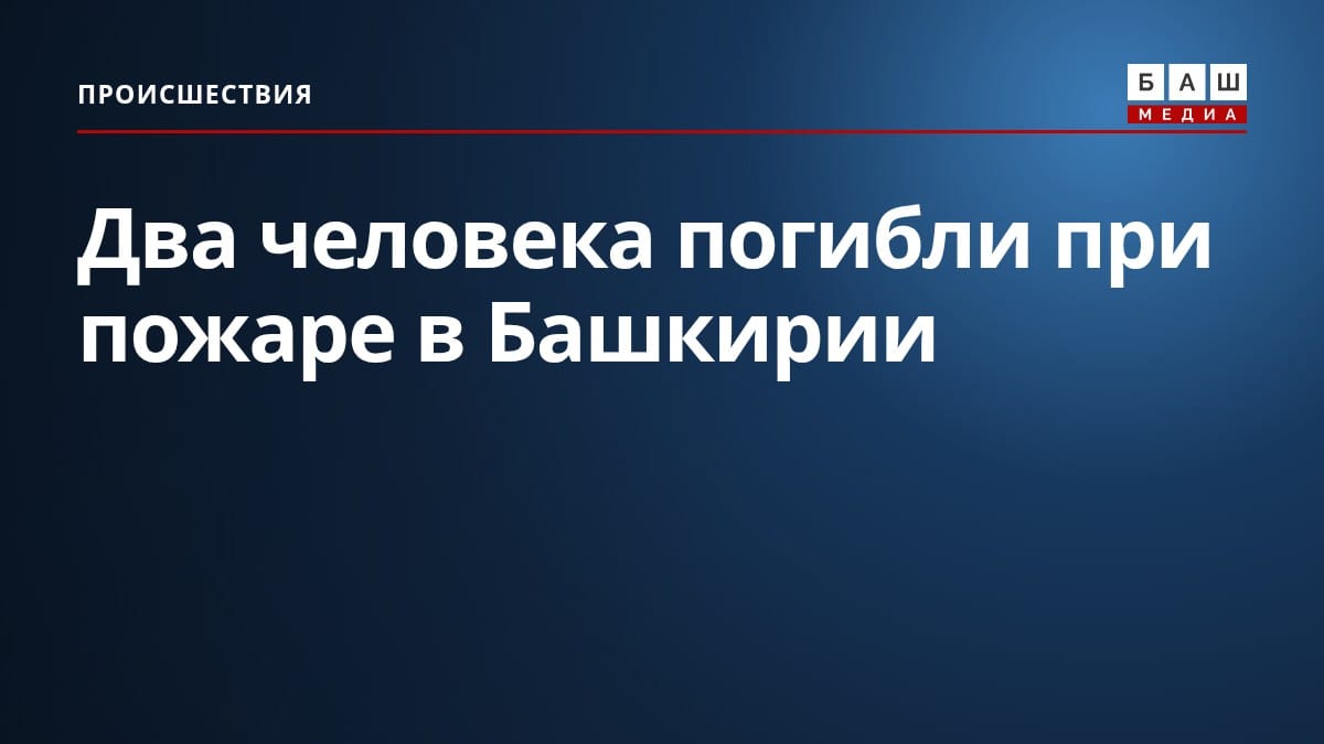 Два человека погибли при пожаре в Башкирии