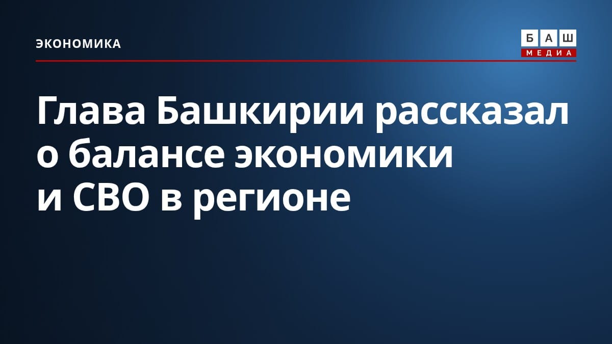Глава Башкирии рассказал о балансе экономики и СВО в регионе