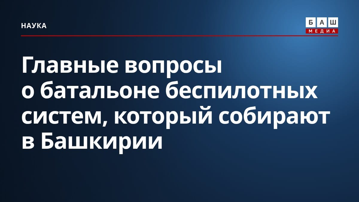 Главные вопросы о батальоне беспилотных систем, который собирают в Башкирии