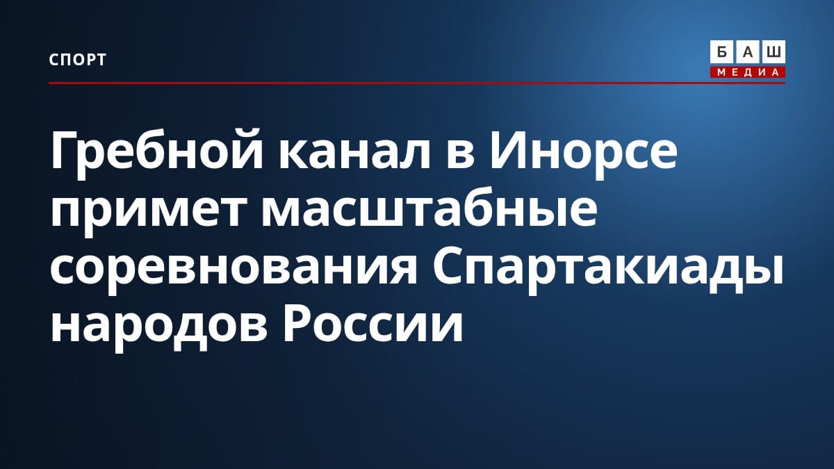 Гребной канал в Инорсе примет масштабные соревнования Спартакиады народов России