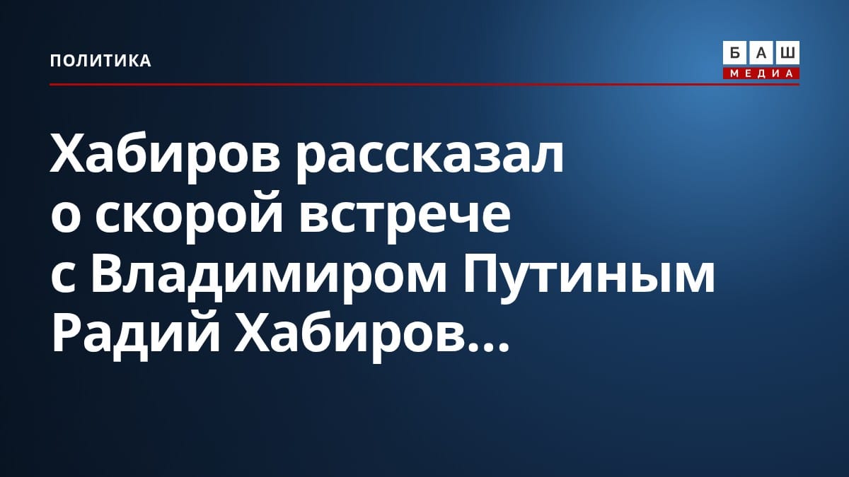 Хабиров рассказал о скорой встрече с Владимиром Путиным Радий Хабиров...