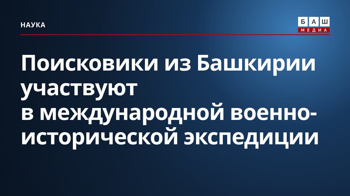 Поисковики из Башкирии участвуют в международной военно-исторической экспедиции