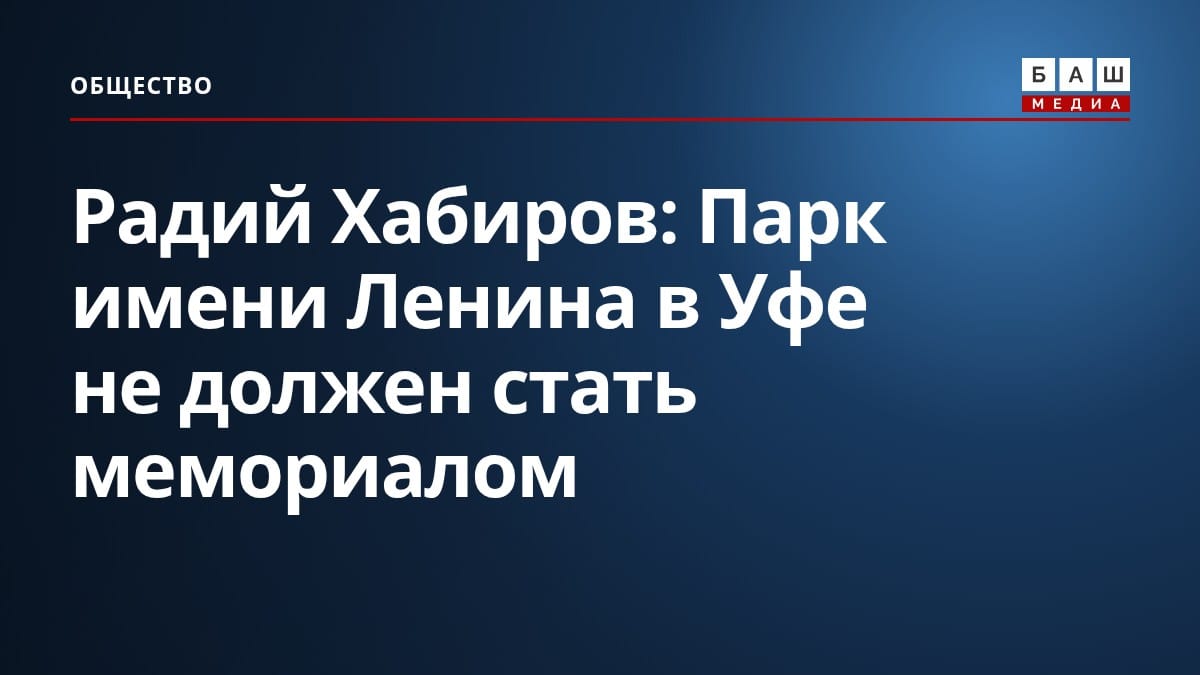 Радий Хабиров: Парк имени Ленина в Уфе не должен стать мемориалом