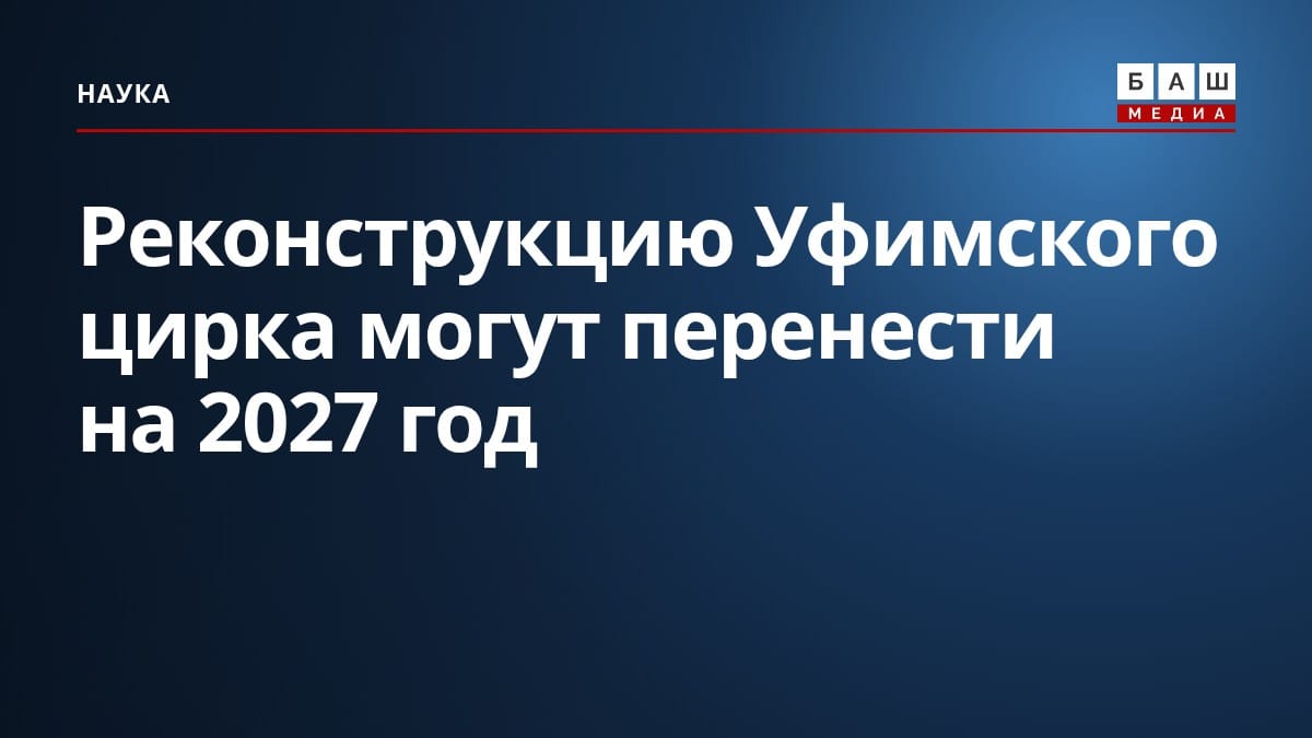 Реконструкцию Уфимского цирка могут перенести на 2027 год