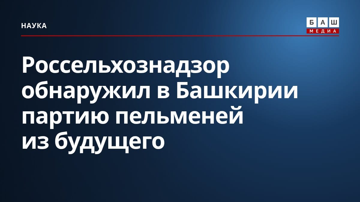 Россельхознадзор обнаружил в Башкирии партию пельменей из будущего