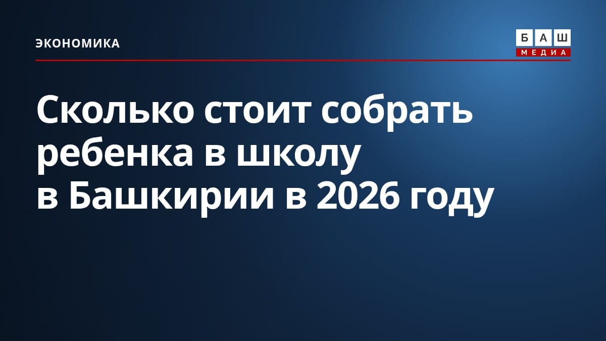 Сколько стоит собрать ребенка в школу в Башкирии в 2026 году