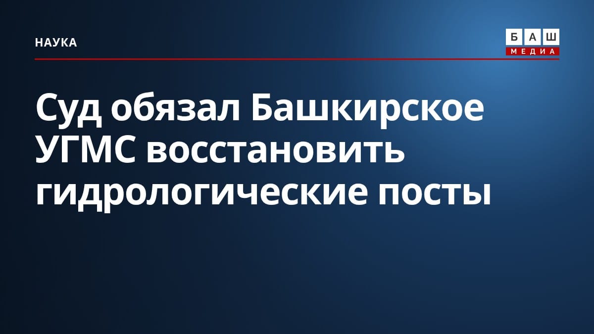 Суд обязал Башкирское УГМС восстановить гидрологические посты