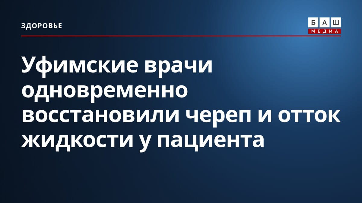 Уфимские врачи одновременно восстановили череп и отток жидкости у пациента