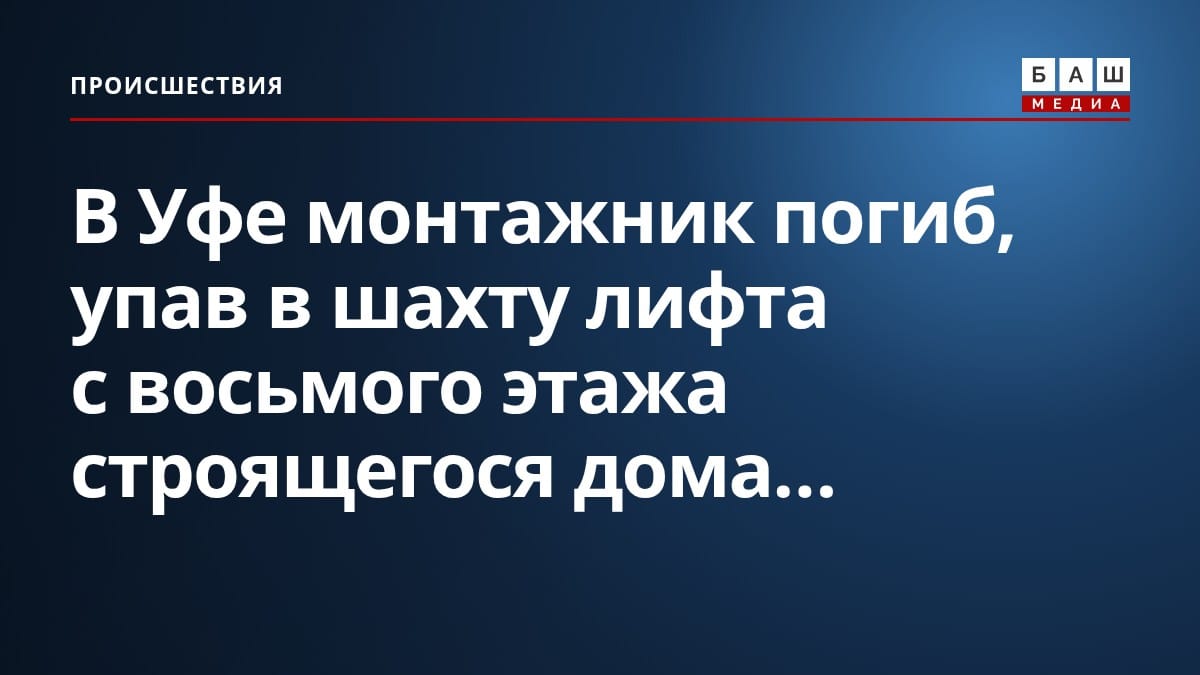 В Уфе монтажник погиб, упав в шахту лифта с восьмого этажа строящегося дома...