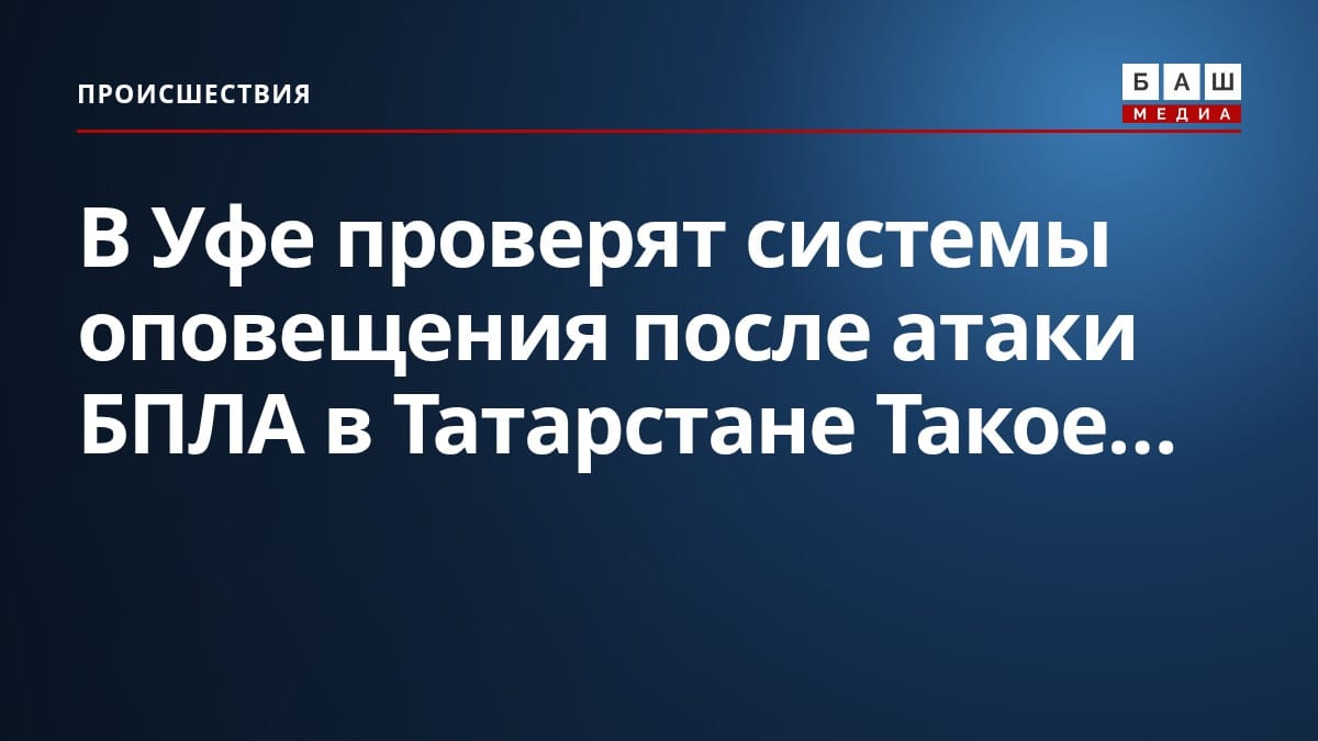 В Уфе проверят системы оповещения после атаки БПЛА в Татарстане Такое...