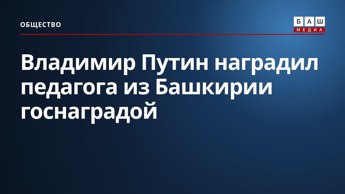 Владимир Путин наградил педагога из Башкирии госнаградой