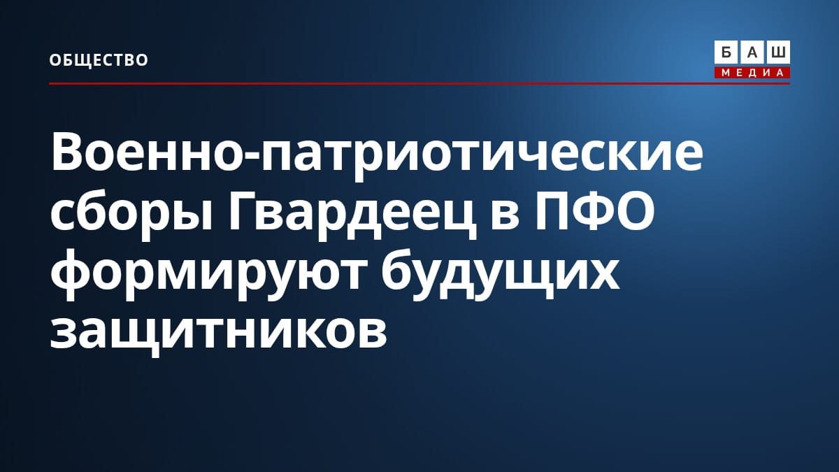 Военно-патриотические сборы Гвардеец в ПФО формируют будущих защитников