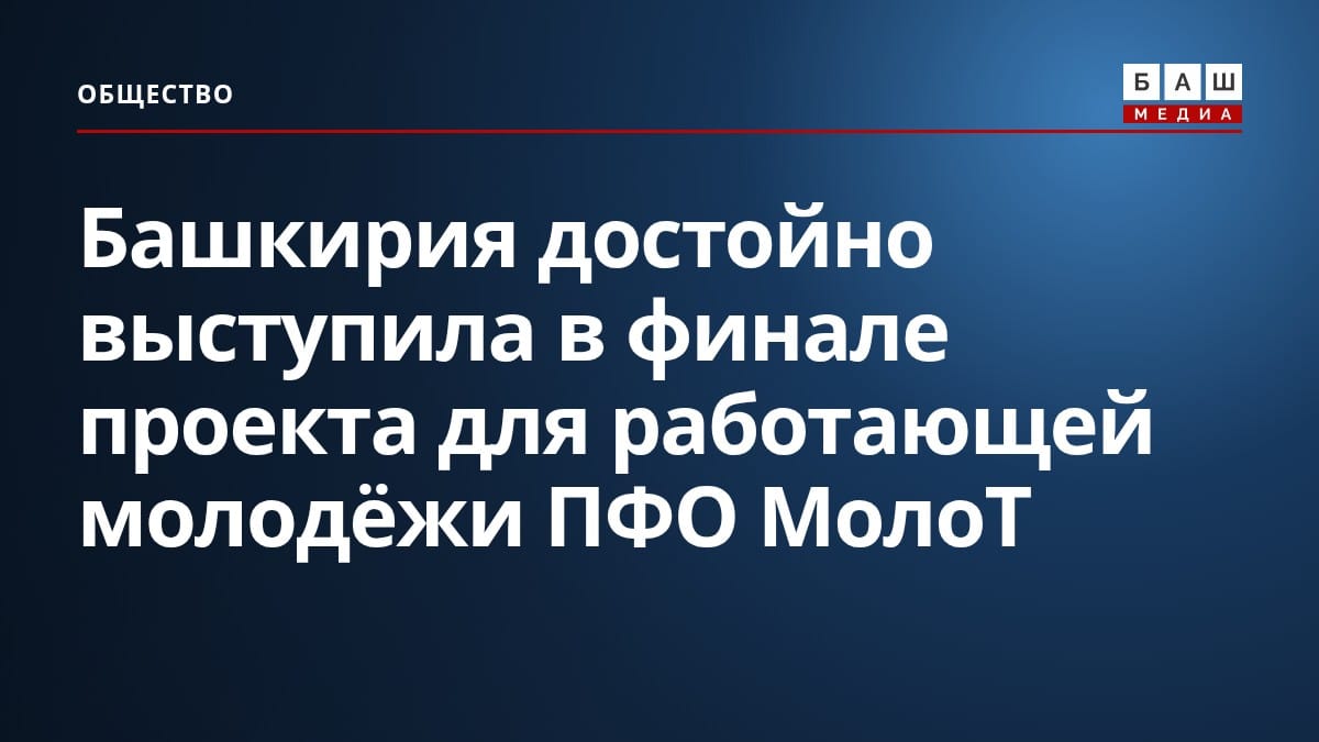 Башкирия достойно выступила в финале проекта для работающей молодёжи ПФО МолоТ