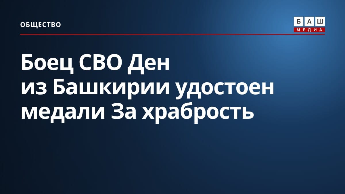 Боец СВО Ден из Башкирии удостоен медали За храбрость