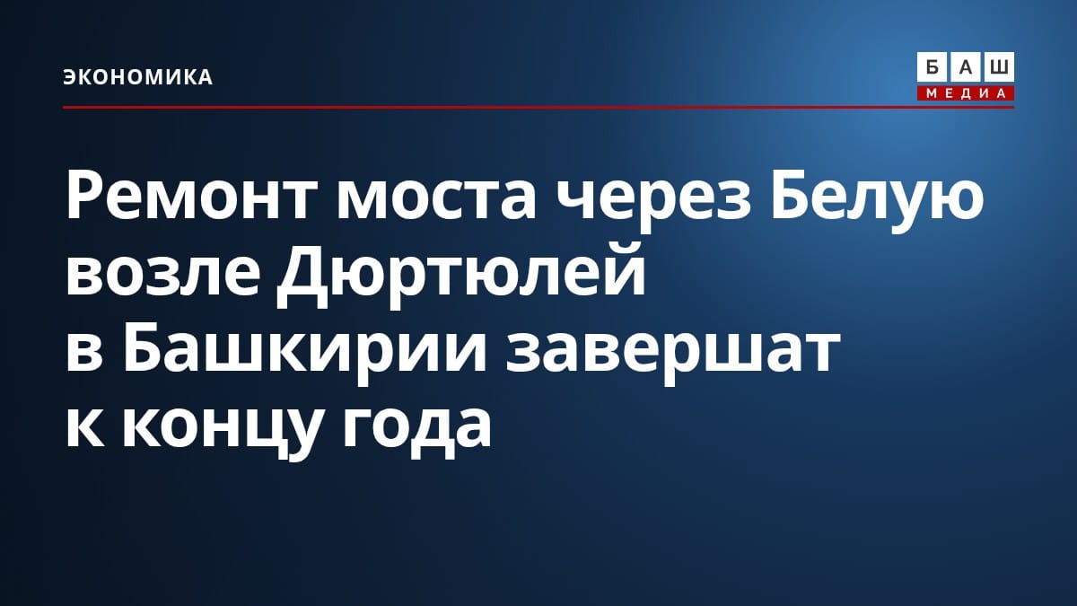 Ремонт моста через Белую возле Дюртюлей в Башкирии завершат к концу года