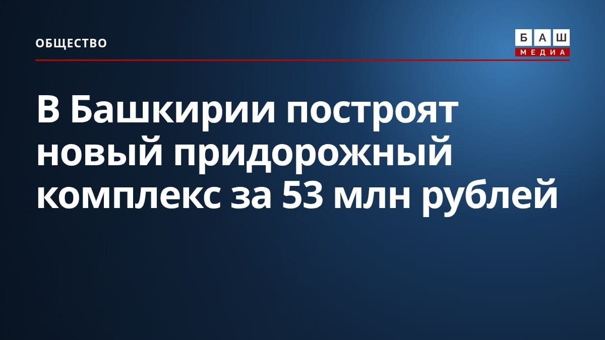 В Башкирии построят новый придорожный комплекс за 53 млн рублей