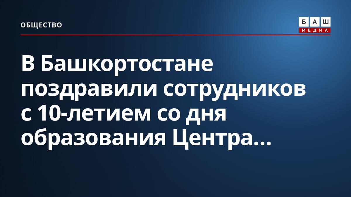 В Башкортостане поздравили сотрудников с 10-летием со дня образования Центра...
