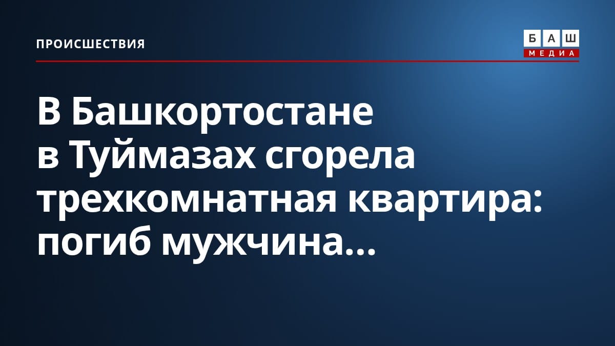 В Башкортостане в Туймазах сгорела трехкомнатная квартира: погиб мужчина...