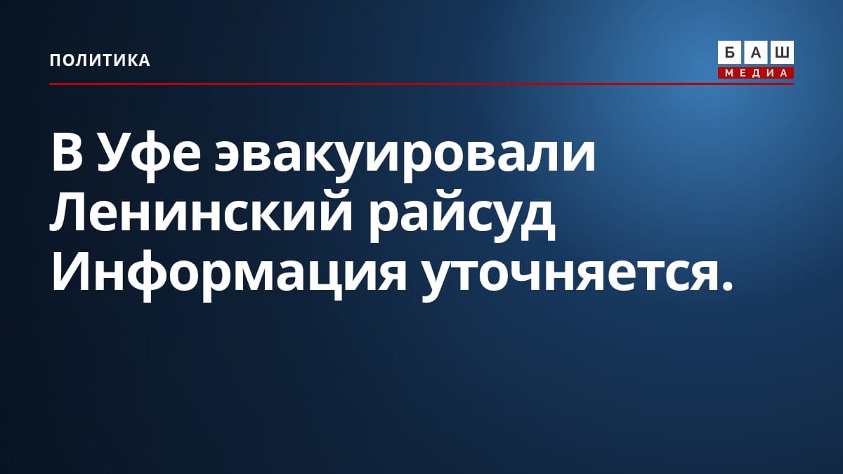 В Уфе эвакуировали Ленинский райсуд Информация уточняется.
