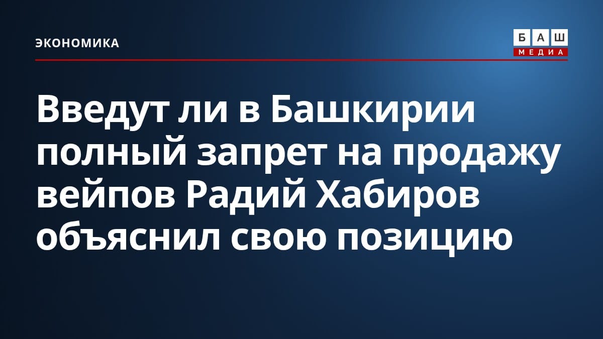 Введут ли в Башкирии полный запрет на продажу вейпов Радий Хабиров объяснил свою позицию