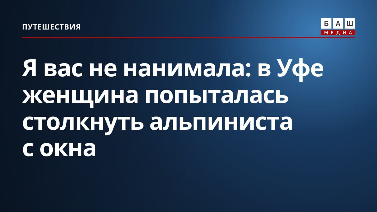 Я вас не нанимала : в Уфе женщина попыталась столкнуть альпиниста с окна