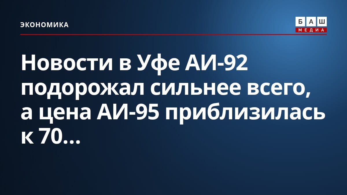 Новости в Уфе АИ-92 подорожал сильнее всего, а цена АИ-95 приблизилась к 70...