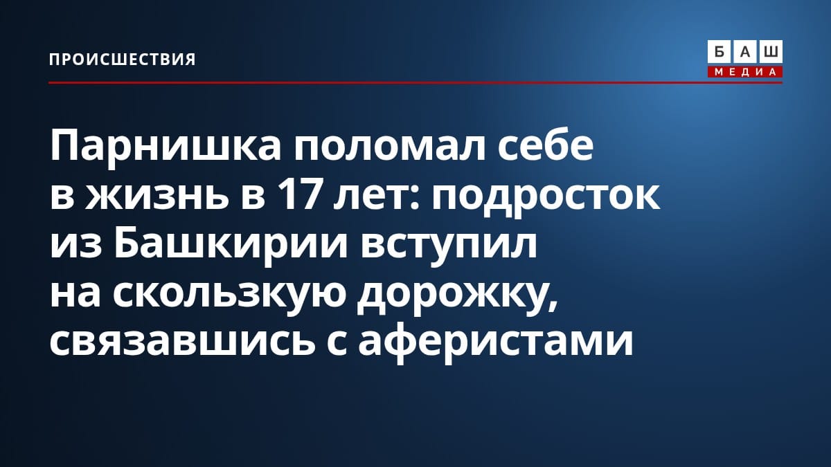 Парнишка поломал себе в жизнь в 17 лет: подросток из Башкирии вступил на скользкую дорожку, связавшись с аферистами