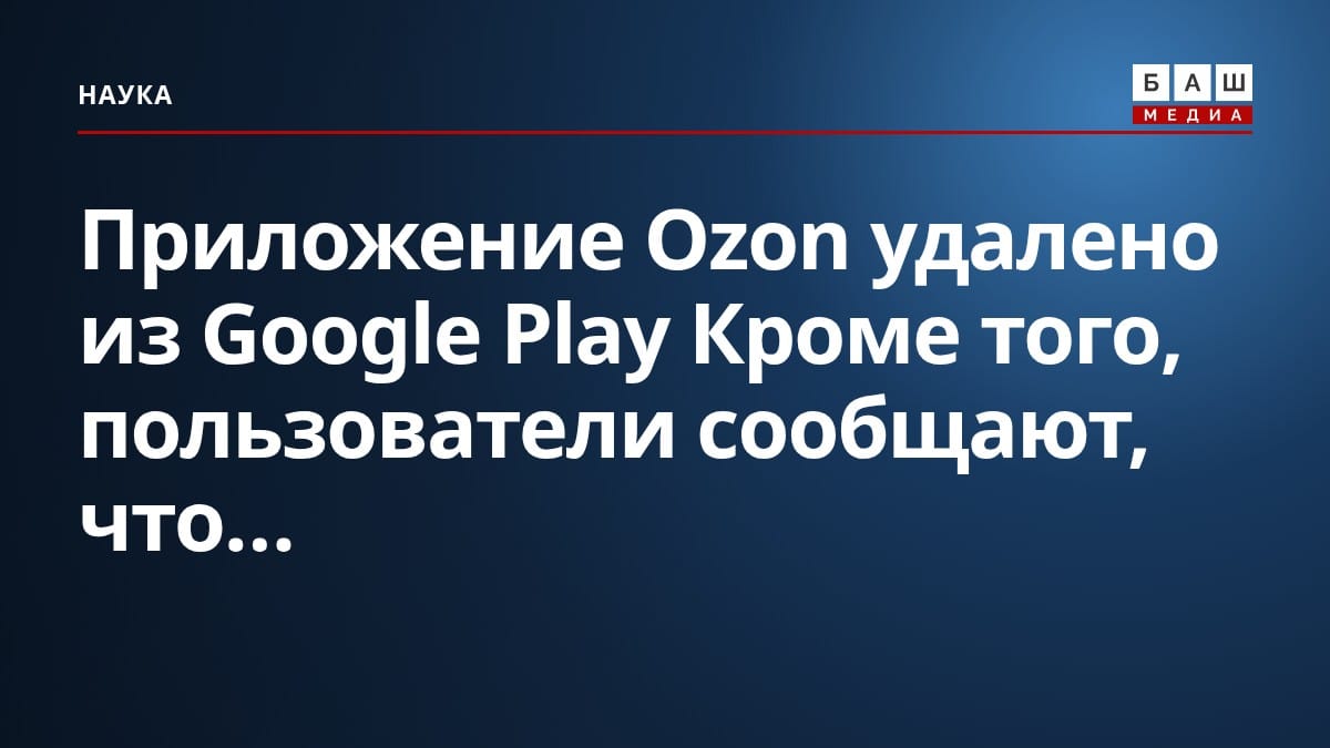 Приложение Ozon удалено из Google Play Кроме того, пользователи сообщают, что...