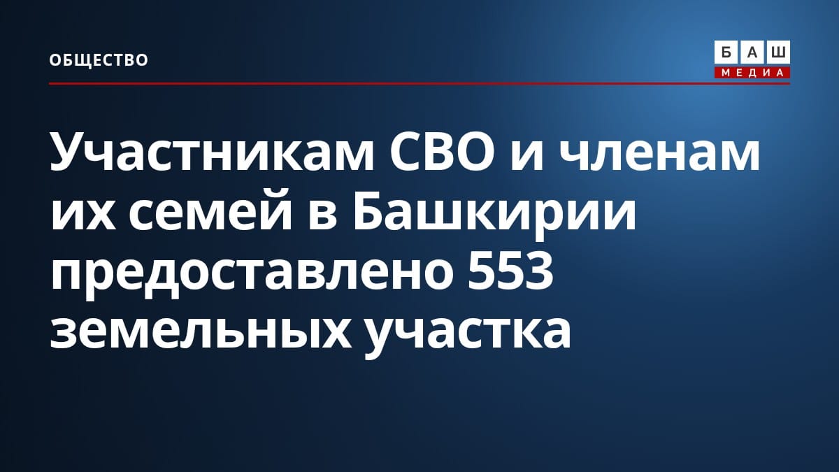 Участникам СВО и членам их семей в Башкирии предоставлено 553 земельных участка
