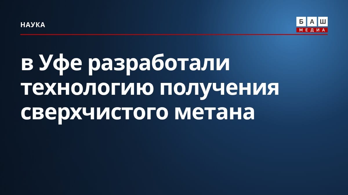 в Уфе разработали технологию получения сверхчистого метана