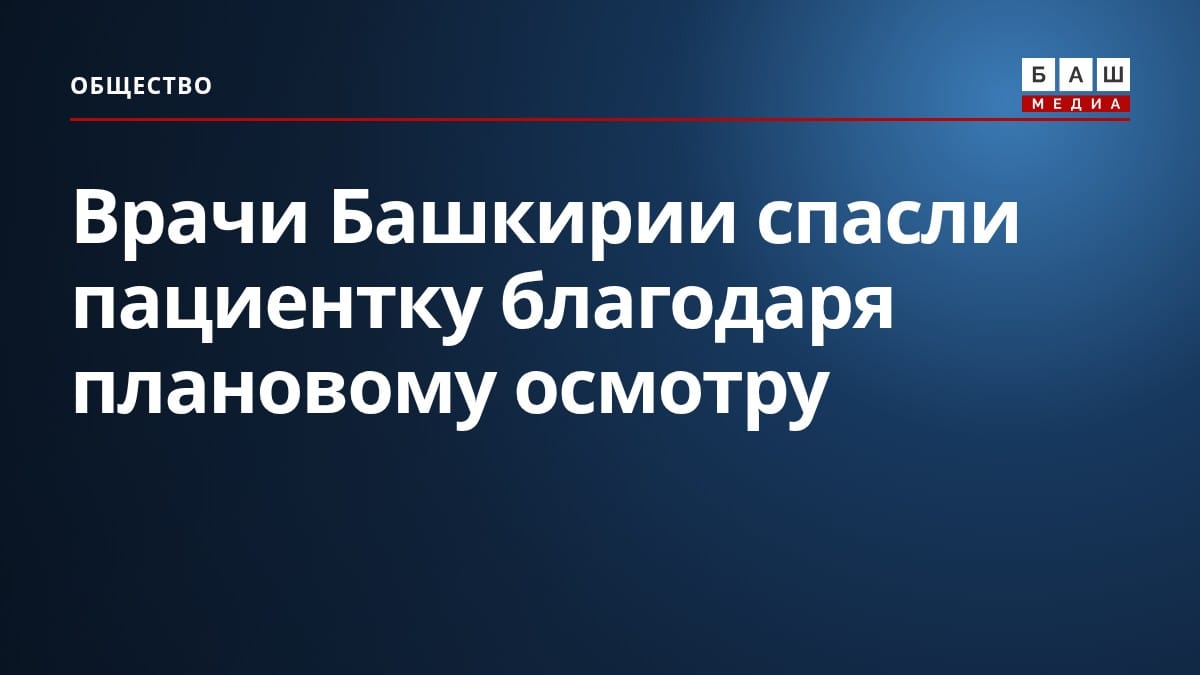 Врачи Башкирии спасли пациентку благодаря плановому осмотру
