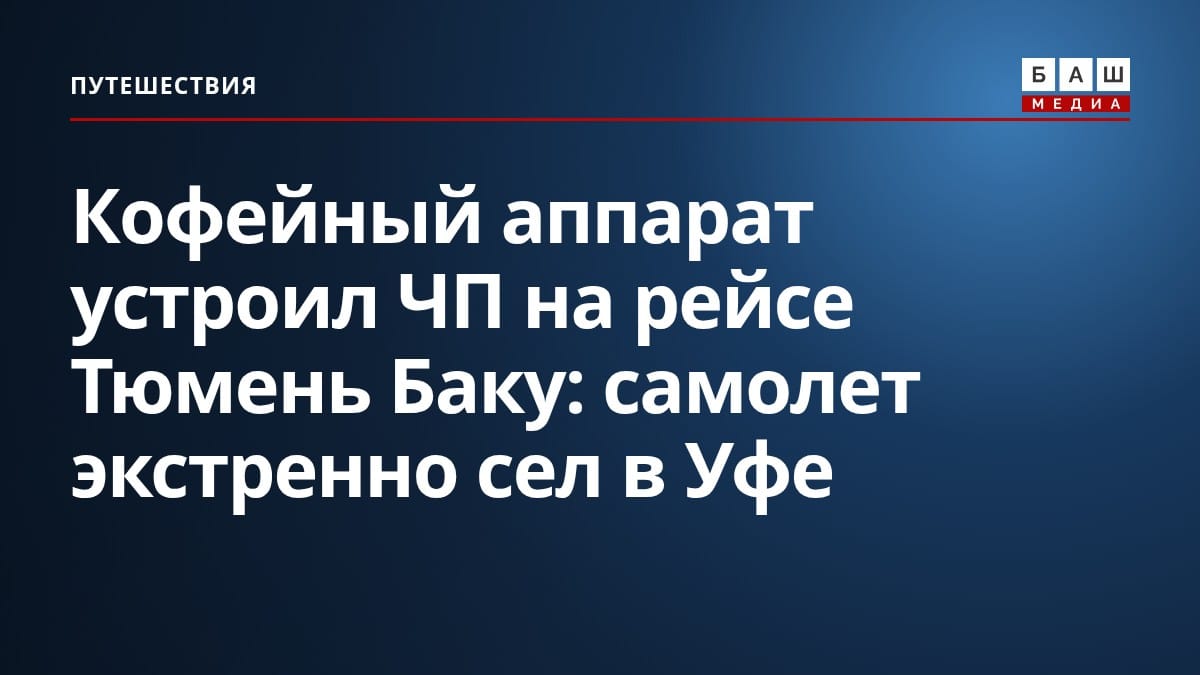 Кофейный аппарат устроил ЧП на рейсе Тюмень Баку: самолет экстренно сел в Уфе