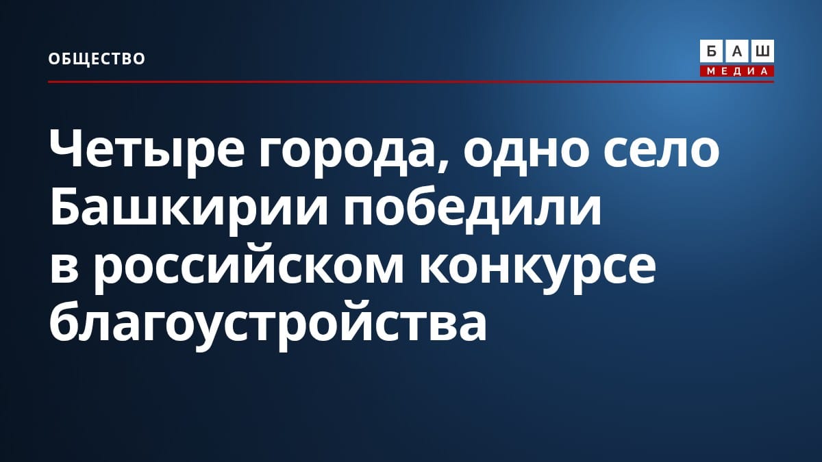 Четыре города, одно село Башкирии победили в российском конкурсе благоустройства