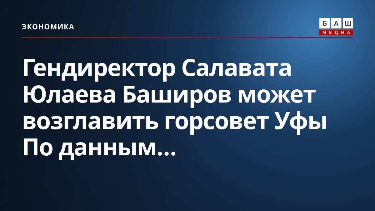 Гендиректор Салавата Юлаева Баширов может возглавить горсовет Уфы По данным...