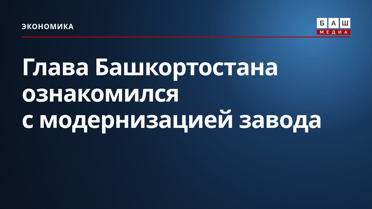 Глава Башкортостана ознакомился с модернизацией завода