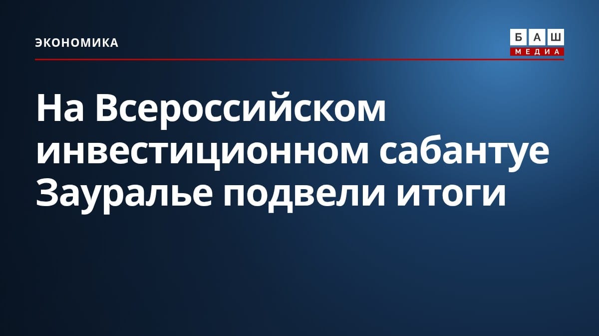 На Всероссийском инвестиционном сабантуе Зауралье подвели итоги