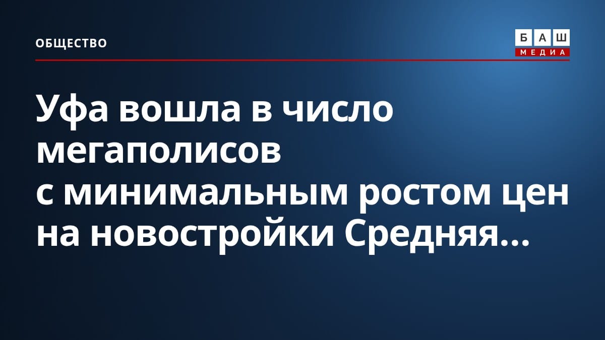 Уфа вошла в число мегаполисов с минимальным ростом цен на новостройки Средняя...